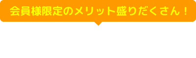 会員様限定のメリット盛りだくさん！無料会員登録